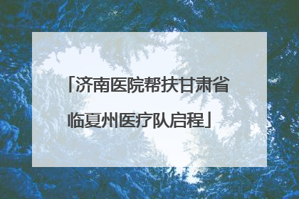 济南医院帮扶甘肃省临夏州医疗队启程